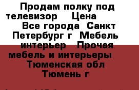 Продам полку под телевизор  › Цена ­ 2 000 - Все города, Санкт-Петербург г. Мебель, интерьер » Прочая мебель и интерьеры   . Тюменская обл.,Тюмень г.